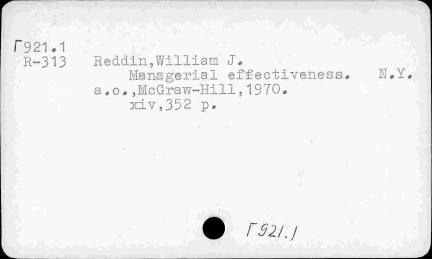 ﻿Г921.1
R-313
Reddin,William J.
Managerial effectiveness. N.Y. a.0.,McGraw-Hill,1970.
xiv,352 p.
г 32IJ